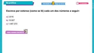 Na prática
a) 3.616
b) 15.007
c) 1.487.373
Escreva por extenso (como se lê) cada um dos números a seguir:
Veja no livro!
Atividade 3 5 minutos
 