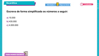 Na prática
a) 15.000
b) 435.000
c) 4.000.000
Escreva de forma simplificada os números a seguir:
Veja no livro!
Atividade 4 5 minutos
 