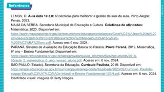 Referências
LEMOV, D. Aula nota 10 3.0: 63 técnicas para melhorar a gestão da sala de aula. Porto Alegre:
Penso, 2023.
MAUÁ DA SERRA. Secretaria Municipal de Educação e Cultura. Coletânea de atividades:
Matemática, 2023. Disponível em:
https://www.mauadaserra.pr.gov.br/documentos/educacao/coletaneas/Colet%C3%A2nea%20de%20
atividades%20da%20Prova%20Brasil%20de%20Matem%C3%A1tica%20-
%205%C2%BA%20ano.pdf. Acesso em: 6 nov. 2024.
PARANÁ. Sistema de Avaliação da Educação Básica do Paraná. Prova Paraná, 2019. Matemática,
6º ano – Ensino Fundamental. Disponível em:
https://www.provaparana.pr.gov.br/sites/prova/arquivos_restritos/files/documento/2019-
05/aula_5_matematica_6_ano_versao_aluno.pdf. Acesso em: 6 nov. 2024.
SÃO PAULO (Estado). Secretaria da Educação. Currículo Paulista, 2019. Disponível em:
https://efape.educacao.sp.gov.br/curriculopaulista/wp-content/uploads/2023/02/Curriculo_Paulista-
etapas-Educa%C3%A7%C3%A3o-Infantil-e-Ensino-Fundamental-ISBN.pdf. Acesso em: 6 nov. 2024.
Identidade visual: imagens © Getty Images.
 