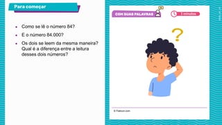 © Flaticon.com
Para começar
● Como se lê o número 84?
● E o número 84.000?
● Os dois se leem da mesma maneira?
Qual é a diferença entre a leitura
desses dois números?
3 minutos
 