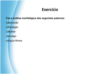 Exercício
Faz a análise morfológica das seguintes palavras:
a)Barracão
b)Perdigão
c)Mulher
d)Azulejo
e)Águia fêmea
 
