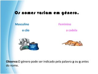 Os nomes variam em género.
Masculino Feminino
o cão a cadela
Observa:O género pode ser indicado pela palavra a ou o antes
do nome.
.
 