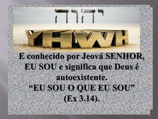 4
YAHWEH
É conhecido por Jeová SENHOR,
EU SOU e significa que Deus é
autoexistente.
“EU SOU O QUE EU SOU”
(Ex 3.14).
 