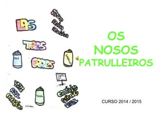 OS
NOSOS
PATRULLEIROS
CURSO 2014 / 2015
 