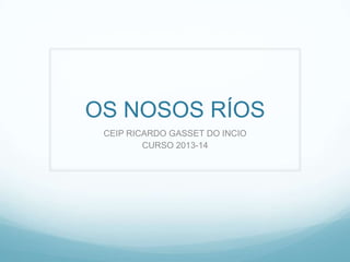 OS NOSOS RÍOS
CEIP RICARDO GASSET DO INCIO
CURSO 2013-14
 