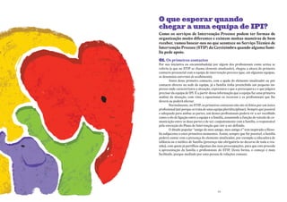 O que esperar quando
chegar a uma equipa de IPI?
como os serviços de intervenção Precoce podem ter formas de
organização muito diferentes e existem muitas maneiras de bem
receber, vamos basear-nos no que acontece no serviço técnico de
intervenção Precoce (stiP) da cercizimbra quando alguma famí-
lia pede apoio.

01. os primeiros contactos
Por sua iniciativa ou encaminhado(a) por algum dos profissionais como acima se
referiu (a que no STIP se chama elemento sinalizador), chegou a altura do primeiro
contacto presencial com a equipa de intervenção precoce (que, em algumas equipas,
se denomina entrevista de acolhimento).
        Antes deste primeiro contacto, com a ajuda do elemento sinalizador ou por
contacto directo na sede da equipa, já a família tinha preenchido um pequeno im-
presso onde caracterizava a situação, expressava o que a preocupava e o que julgava
precisar da equipa de IPI. É a partir dessa informação que a equipa faz uma primeira
análise da situação, com vista a equacionar os recursos e os profissionais que lhe
deverá ou poderá afectar.
        Normalmente, no STIP, os primeiros contactos não são só feitos por um único
profissional (até porque se trata de uma equipa pluridisciplinar). Sempre que possível
e adequado para ambas as partes, um destes profissionais poderá vir a ser escolhido
como o elo de ligação entre a equipa e a família, assumindo a função de veículo de co-
municação entre as duas partes e de ser, conjuntamente com a família, o responsável
pela execução do Plano de Intervenção que vier a ser definido.
        O ditado popular “amigo do meu amigo, meu amigo é” tem inspirado a filoso-
fia subjacente a estes primeiros momentos. Assim, sempre que for possível, a família
poderá contar com a presença do elemento sinalizador, por exemplo a educadora de
infância ou o médico de família (presença não obrigatória no decurso de toda a reu-
nião), com quem já partilhou algumas das suas preocupações, para que este proceda
à apresentação da família e profissionais do STIP. Desta forma, o começo é mais
facilitado, porque mediado por uma pessoa de relações comuns.




                                           23
 