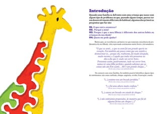 Introdução
Quando uma família se defronta com uma criança que nasce com
algum tipo de problema ou que, passado algum tempo, parece ter
um desenvolvimento diferente do habitual, algumas das primeiras
perguntas que faz são:

01. o que está a acontecer?
02. Porquê a mim?
03. Porque é que o meu filho(a) é diferente dos outros bebés ou
crianças da sua idade?
04. Quem me pode ajudar?
      Muitos pais, ao recordarem a primeira vez que tomaram consciência da pro-
blemática do seu filho(a) , têm expressado sentimentos muito fortes e devastadores:

        “O que eu senti... o que eu senti foi um grande aperto no
         coração. Foi também um pouco como que um castelo a
       desmoronar-se... porque ela, realmente, foi muito desejada,
           muito mesmo, e é aquilo que todos nós pensamos no
                 dia-a-dia que é: «tudo vai correr bem».
          Pensamos assim, positivamente, tudo vai correr bem,
          vamos ter uma filha perfeita e quando sabemos que as
         coisas não são bem assim... Ah! é um grande choque....”
                         (Pai de uma criança com multideficiência)


        Do contacto com estas famílias, foi também possível identificar alguns tipos
de sentimentos, tais como confusão, choque, angústia, revolta, frustração e medo:

                   “(...) sentimo-nos um bocado perdidos.”
                         (Pai de uma criança com paralisia cerebral)


                     “(...) foi uma altura muito confusa.”
                        (Pai de outra criança com paralisia cerebral)


               “(...) estava um bocado em estado de choque.”
                        (Mãe de uma criança com paralisia cerebral)


          “(...) não estávamos preparados, de maneira que foi de
                        alguma forma um choque (...)”
                           (Pai de uma criança com surdez severa)


                                                5
 