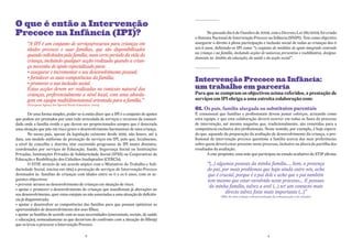O que é então a Intervenção
Precoce na Infância (IPI)?                                                                      No passado dia 6 de Outubro de 2009, com o Decreto-Lei 281/2009, foi criado
                                                                                         o Sistema Nacional de Intervenção Precoce na Infância (SNIPI). Tem como objectivo
       “A IPI é um conjunto de serviços/recursos para crianças em                        assegurar o direito à plena participação e inclusão social de todas as crianças dos 0
       idades precoces e suas famílias, que são disponibilizados                         aos 6 anos, definindo-se IPI como “o conjunto de medidas de apoio integrado centrado
                                                                                         na criança e na família, incluindo acções de natureza preventiva e reabilitativa, designa-
       quando solicitados pela família, num certo período da vida da
                                                                                         damente no âmbito da educação, da saúde e da acção social”.
       criança, incluindo qualquer acção realizada quando a crian-
       ça necessita de apoio especializado para:
       • assegurar e incrementar o seu desenvolvimento pessoal;
       • fortalecer as auto-competências da família;                                     Intervenção Precoce na Infância:
       • promover a sua inclusão social.
       Estas acções devem ser realizadas no contexto natural das                         um trabalho em parceria
       crianças, preferencialmente a nível local, com uma aborda-                        Para que se cumpram os objectivos acima referidos, a prestação de
       gem em equipa multidimensional orientada para a família.”                         serviços em iPi obriga a uma estreita colaboração com:
       (European Agency for Special Needs Education, 2005)
                                                                                         01. os pais, família alargada ou substitutos parentais
        De uma forma simples, poder-se-á então dizer que a IPI é o conjunto de apoios    É consensual que famílias e profissionais devem juntar esforços, actuando como
que podem ser prestados por uma rede articulada de serviços e recursos da comuni-        uma equipa, e que esta colaboração deverá ocorrer em todas as fases do processo
dade onde a família reside e que devem ser proporcionados sempre que é detectada         de intervenção, até mesmo naquelas que, tradicionalmente, são remetidas para a
uma situação que põe em risco grave o desenvolvimento harmonioso de uma criança.         competência exclusiva dos profissionais. Neste sentido, por exemplo, é hoje espera-
        No nosso país, apesar da legislação existente desde 1999, não houve, até à       do que, aquando da preparação da avaliação de desenvolvimento da criança, o pro-
data, um modelo uniforme de prestação de serviços em IPI, pelo que, localmente,          fissional de intervenção precoce questione a família acerca das suas preferências
a nível de concelho e distrito, têm coexistido programas de IPI muito distintos,         sobre quem deverá estar presente neste processo, inclusive na altura da partilha dos
coordenados por serviços de Educação, Saúde, Segurança Social ou Instituições            resultados da avaliação.
Privadas, Instituições Privadas de Solidariedade Social (IPSS) ou Cooperativas de               A este propósito, uma mãe que participou no estudo avaliativo do STIP afirma:
Educação e Reabilitação dos Cidadãos Inadaptados (CERCIs).
        O STIP, através de um acordo atípico com o Ministério do Trabalho e Soli-               “(...) algumas pessoas da minha família..., bem, a presença
dariedade Social, iniciou em 1993 a prestação de serviços de Intervenção Precoce                do pai, por mais problemas que haja ainda entre nós, acho
destinados às famílias de crianças com idades entre os 0 e os 6 anos, com os se-                que é crucial, porque é o pai dele e acho que o pai também
guintes objectivos:                                                                             tem mesmo que estar envolvido neste processo... E pessoas
• prevenir atrasos no desenvolvimento de crianças em situação de risco;
                                                                                                 da minha família, talvez a avó! (...) ter um contacto mais
• apoiar e promover o desenvolvimento de crianças que manifestam já alterações no
seu desenvolvimento, quer estas estejam ou não associadas a uma situação de deficiên-
                                                                                                           directo talvez fosse mais importante (...)”
                                                                                                         (Mãe de uma criança com perturbação da comunicação e da relação)
cia já diagnosticada;
• apoiar e desenvolver as competências das famílias para que possam optimizar as
oportunidades de desenvolvimento dos seus filhos;
• apoiar as famílias de acordo com as suas necessidades (emocionais, sociais, de saúde
e educação), nomeadamente as que decorrem do confronto com a situação do filho(a)
que os levou a procurar a Intervenção Precoce.

                                                8                                                                                         9
 