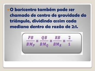  O baricentro também pode ser
chamado de centro de gravidade do
triângulo, dividindo assim cada
mediana dentro da razão de 2:1.
 