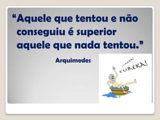 “Aquele que tentou e não
conseguiu é superior
aquele que nada tentou.”
Arquimedes
 