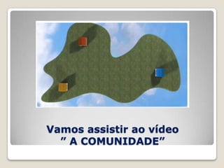 Vamos assistir ao vídeo
” A COMUNIDADE”
 
