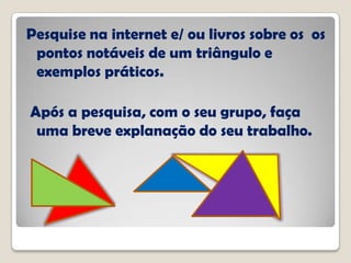 Pesquise na internet e/ ou livros sobre os os
pontos notáveis de um triângulo e
exemplos práticos.
Após a pesquisa, com o seu grupo, faça
uma breve explanação do seu trabalho.
 