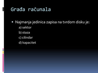 Građa računalaNajmanja jedinica zapisa na tvrdom disku je:	a) sektor	b) staza	c) cilindar	d) kapacitet