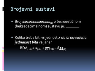 Brojevni sustavi Broj 11010111100111(2) u šesnaestičnom (heksadecimalnom) sustavu je: _______Kolika treba biti vrijednost x da bi navedena jednakost bila valjana?		BDA(16) = x(16) + 374(8) – 655(8)
