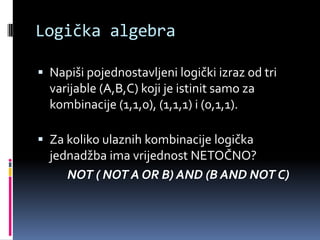 Logička algebraNapiši pojednostavljeni logički izraz od tri varijable (A,B,C) koji je istinit samo za kombinacije (1,1,0), (1,1,1) i (0,1,1).Za koliko ulaznih kombinacije logička jednadžba ima vrijednost NETOČNO?NOT ( NOT A OR B) AND (B AND NOT C)