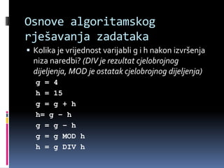 Osnove algoritamskog rješavanja zadatakaKolika je vrijednost varijabli g i h nakon izvršenja niza naredbi? (DIV je rezultat cjelobrojnog dijeljenja, MOD je ostatak cjelobrojnog dijeljenja)g = 4h = 15g = g + hh= g – hg = g – hg = g MOD hh = g DIV h