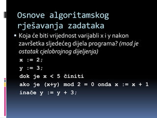 Osnove algoritamskog rješavanja zadatakaKoja će biti vrijednost varijabli x i y nakon završetka sljedećeg dijela programa? (mod je ostatak cjelobrojnog dijeljenja)x := 2;y := 3;dok je x &lt; 5 činitiako je (x+y) mod 2 = 0 onda x := x + 1inače y := y + 3;