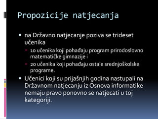 Propozicije natjecanjana Državno natjecanje poziva se trideset učenika 10 učenika koji pohađaju program prirodoslovno matematičke gimnazije i20 učenika koji pohađaju ostale srednjoškolske programe.Učenici koji su prijašnjih godina nastupali na Državnom natjecanju iz Osnova informatike nemaju pravo ponovno se natjecati u toj kategoriji.