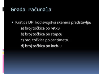Građa računalaKratica DPI kod svojstva skenera predstavlja:		a) broj točkica po retku		b) broj točkica po stupcu		c) broj točkica po centimetru		d) broj točkica po inch-u