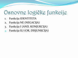 Osnovne logičke funkcije
1. Funkcija IDENTITETA
2. Funkcija NE (NEGACIJA)
3. Funkcija I (AND, KONJUKCIJA)
4. Funkcija ILI (OR, DISJUNKCIJA)
 