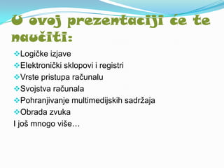 U ovoj prezentaciji će te
naučiti:
Logičke izjave
Elektronički sklopovi i registri
Vrste pristupa računalu
Svojstva računala
Pohranjivanje multimedijskih sadržaja
Obrada zvuka
I još mnogo više…
 