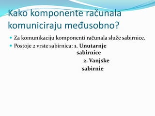 Kako komponente računala
komuniciraju međusobno?
 Za komunikaciju komponenti računala služe sabirnice.
 Postoje 2 vrste sabirnica: 1. Unutarnje
                            sabirnice
                               2. Vanjske
                              sabirnie
 