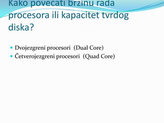 Kako povedati brzinu rada
procesora ili kapacitet tvrdog
diska?
 Dvojezgreni procesori (Dual Core)
 Četverojezgreni procesori (Quad Core)
 