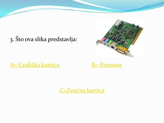 3. Što ova slika predstavlja:



A= Grafička kartica              B= Procesor



                      C=Zvučna kartica
 