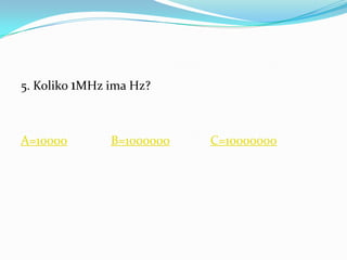 5. Koliko 1MHz ima Hz?



A=10000        B=1000000   C=10000000
 