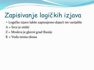 Zapisivanje logičkih izjava
 Logičke izjave lakše zapisujemo dajući im varijable
A = Srce je mišić
Z = Moskva je glavni grad Rusije
K = Voda nema okusa
 