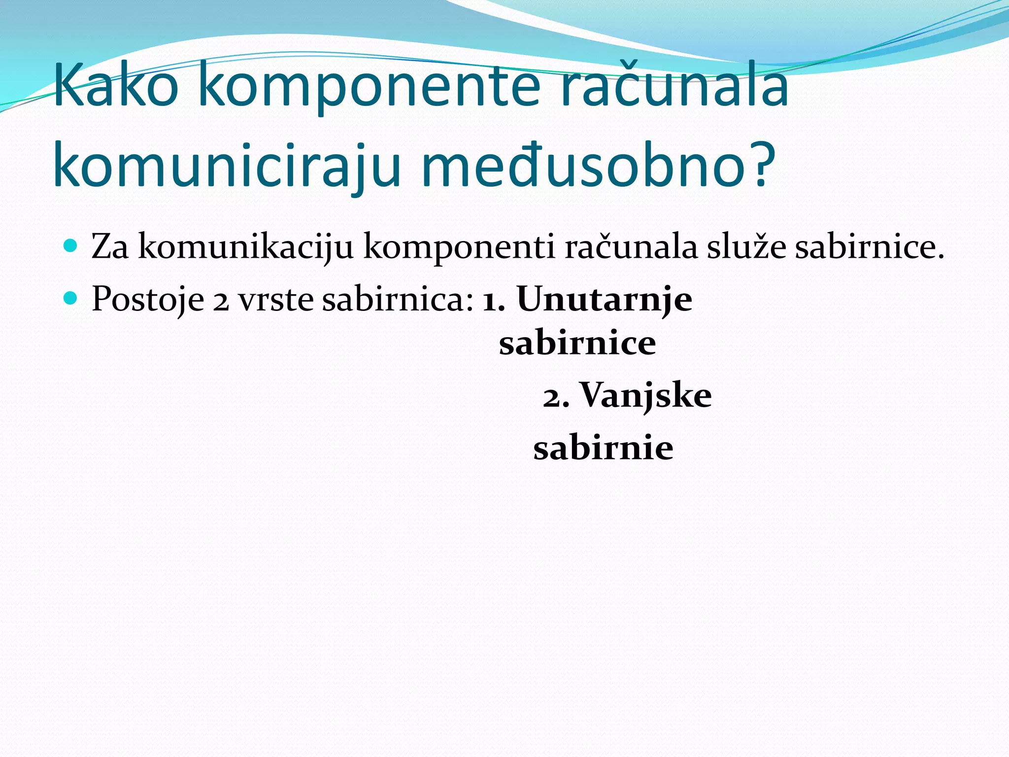 Kako komponente računala
komuniciraju međusobno?
 Za komunikaciju komponenti računala služe sabirnice.
 Postoje 2 vrste sabirnica: 1. Unutarnje
                            sabirnice
                               2. Vanjske
                              sabirnie
 