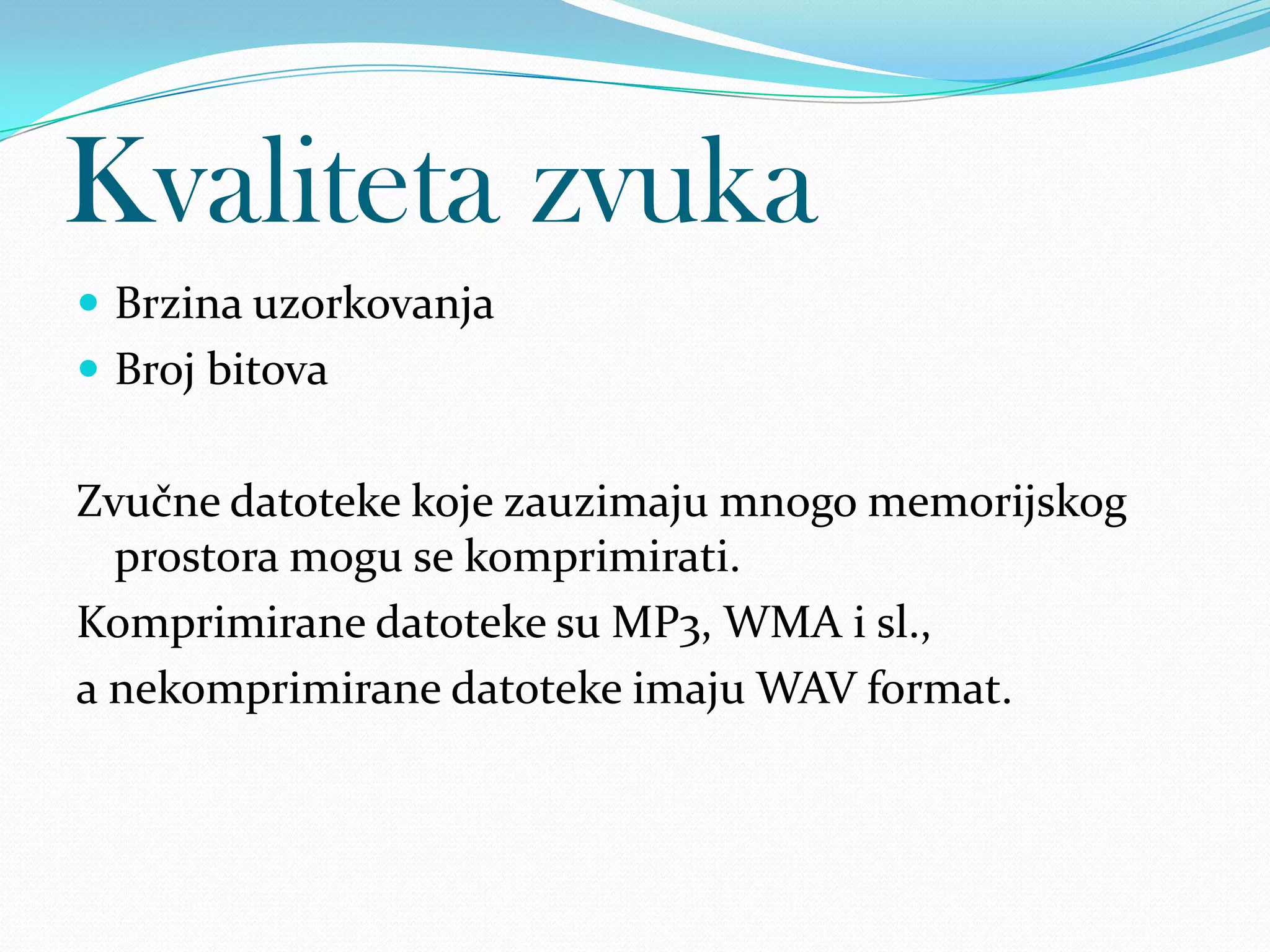 Kvaliteta zvuka
 Brzina uzorkovanja
 Broj bitova


Zvučne datoteke koje zauzimaju mnogo memorijskog
  prostora mogu se komprimirati.
Komprimirane datoteke su MP3, WMA i sl.,
a nekomprimirane datoteke imaju WAV format.
 