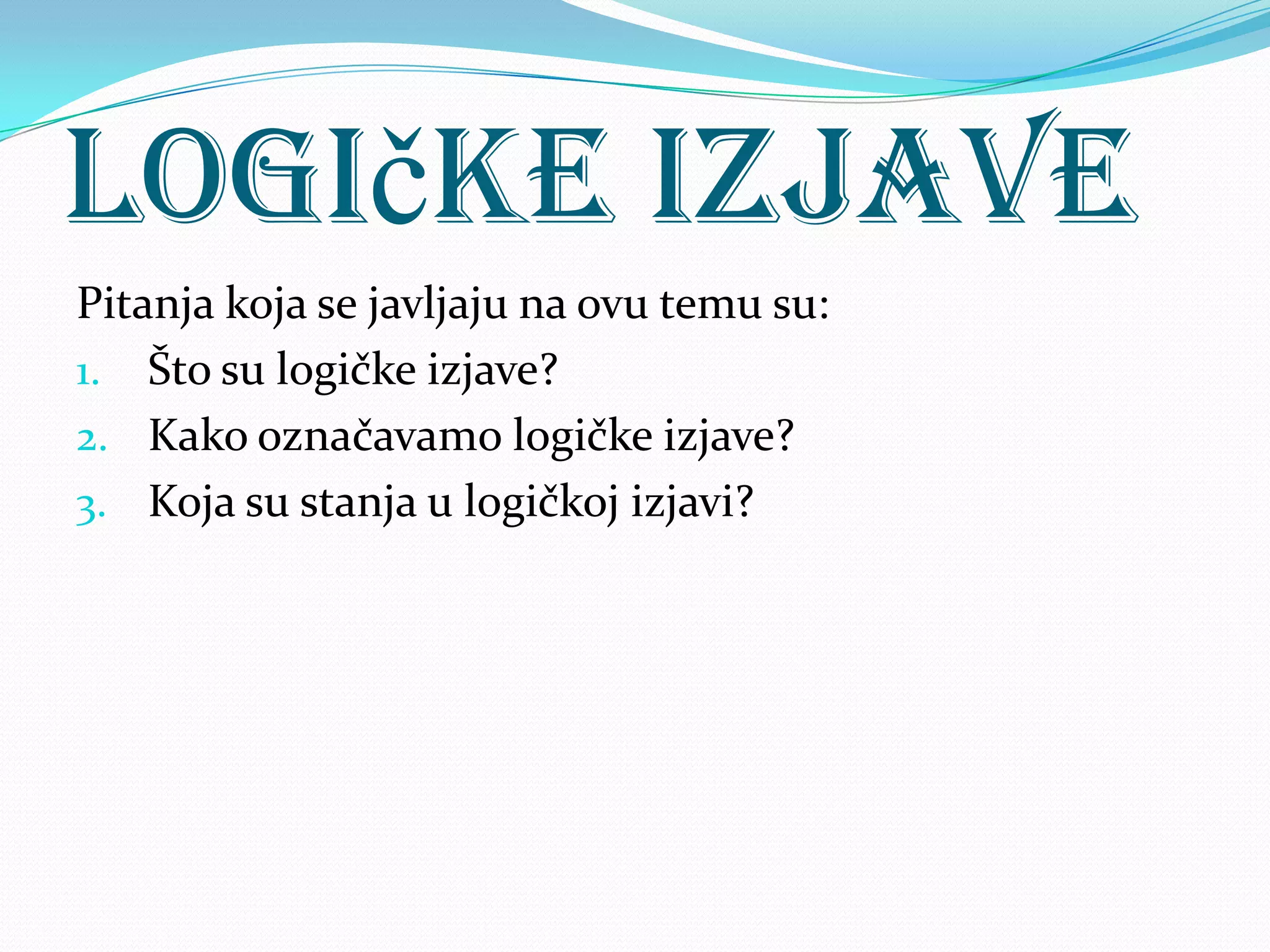 Logičke izjave
Pitanja koja se javljaju na ovu temu su:
1. Što su logičke izjave?
2. Kako označavamo logičke izjave?
3. Koja su stanja u logičkoj izjavi?
 
