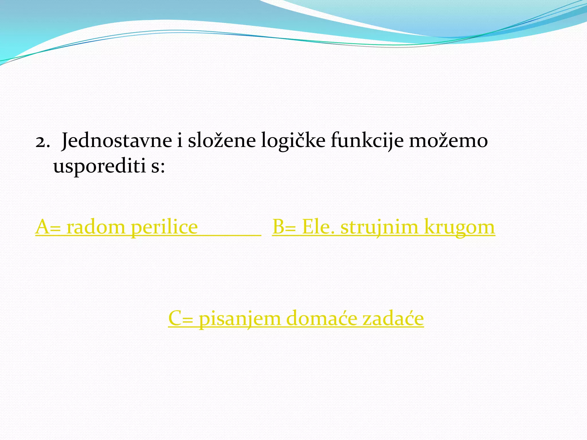 2. Jednostavne i složene logičke funkcije možemo
  usporediti s:

A= radom perilice        B= Ele. strujnim krugom



              C= pisanjem domaće zadaće
 