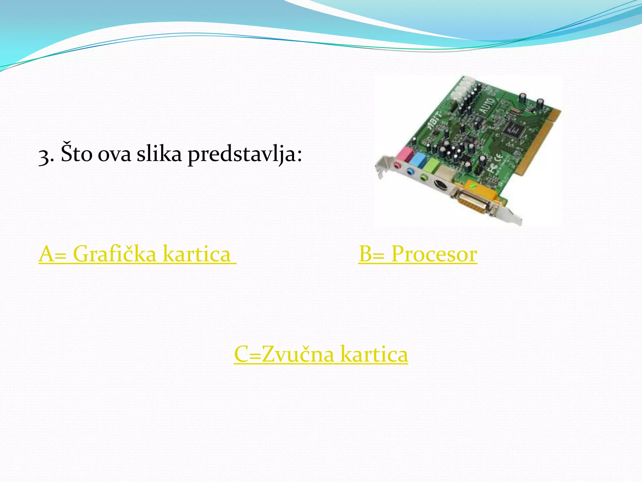 3. Što ova slika predstavlja:



A= Grafička kartica              B= Procesor



                      C=Zvučna kartica
 