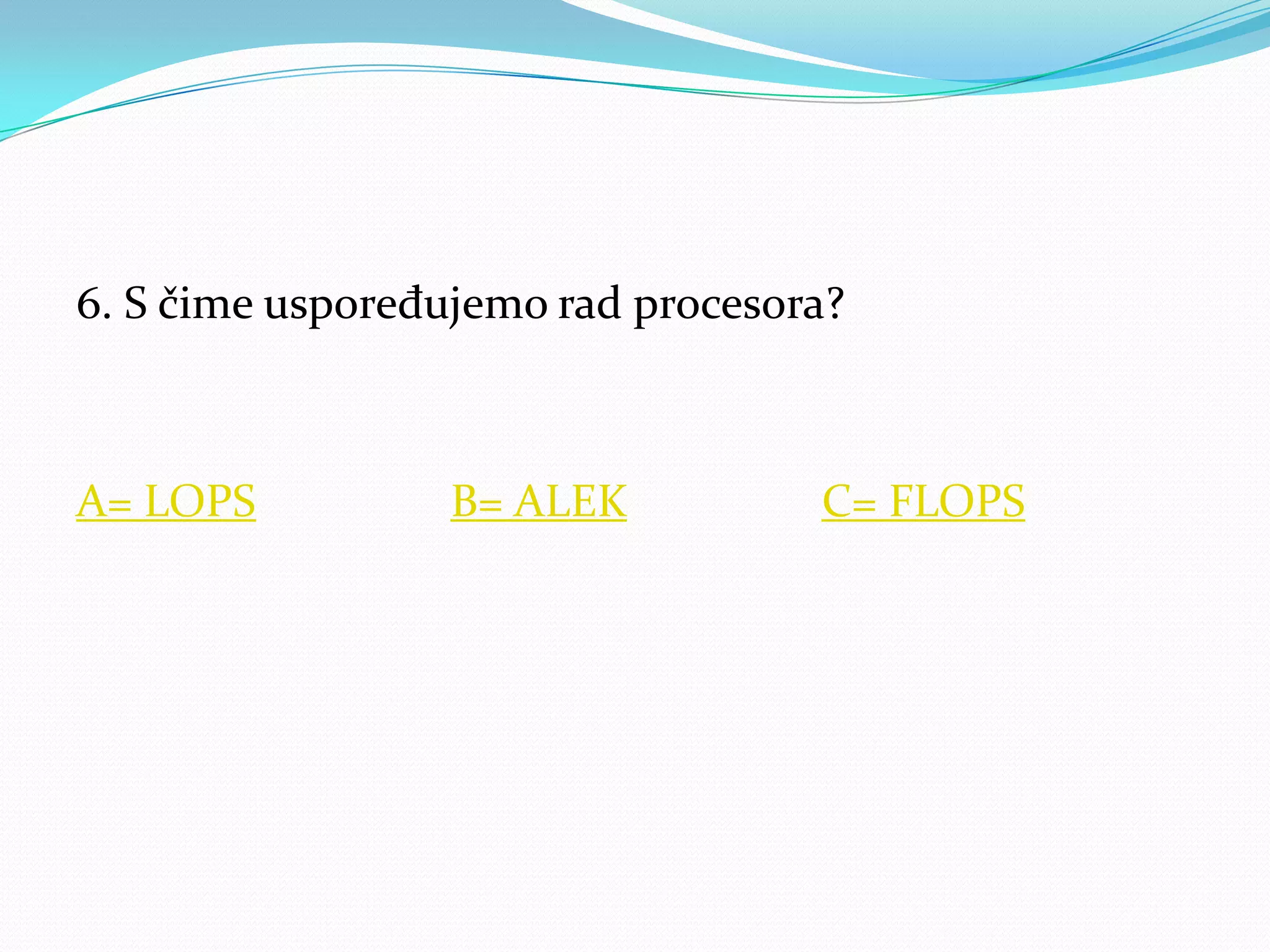 6. S čime uspoređujemo rad procesora?



A= LOPS           B= ALEK          C= FLOPS
 