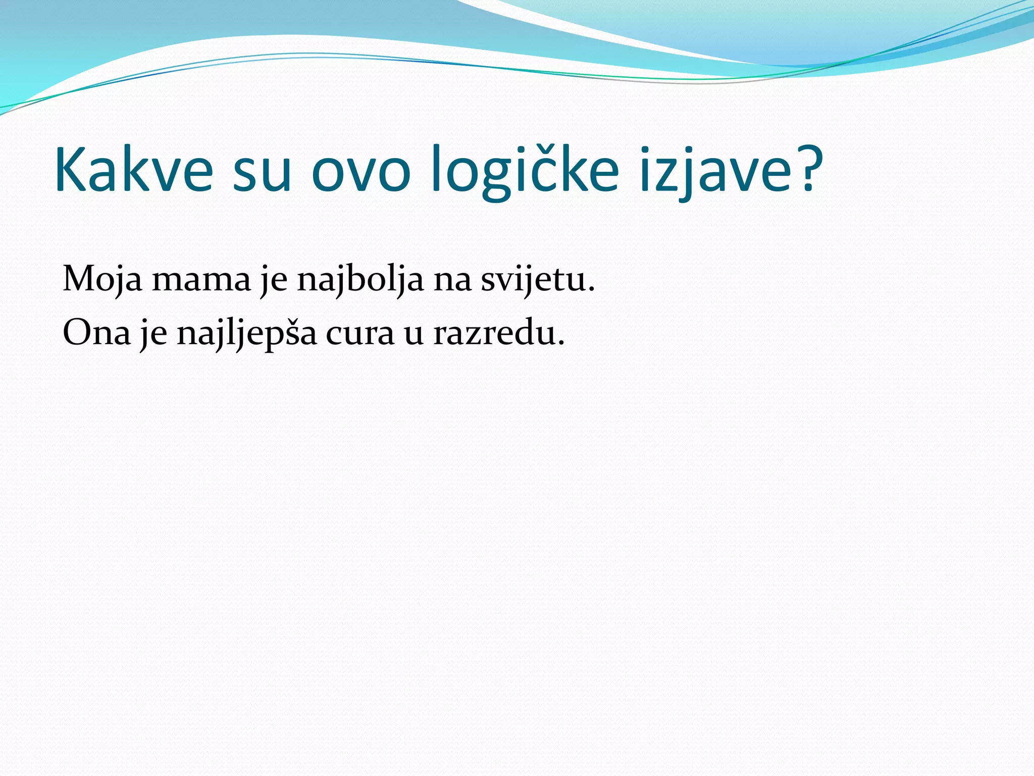 Kakve su ovo logičke izjave?
Moja mama je najbolja na svijetu.
Ona je najljepša cura u razredu.
 