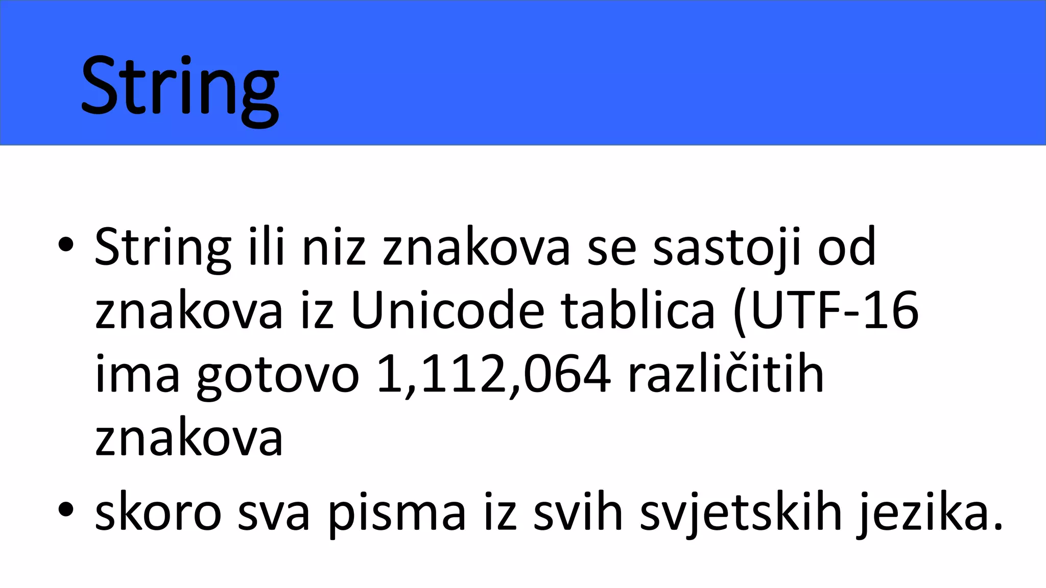 String
• String ili niz znakova se sastoji od
znakova iz Unicode tablica (UTF-16
ima gotovo 1,112,064 različitih
znakova
• skoro sva pisma iz svih svjetskih jezika.
 