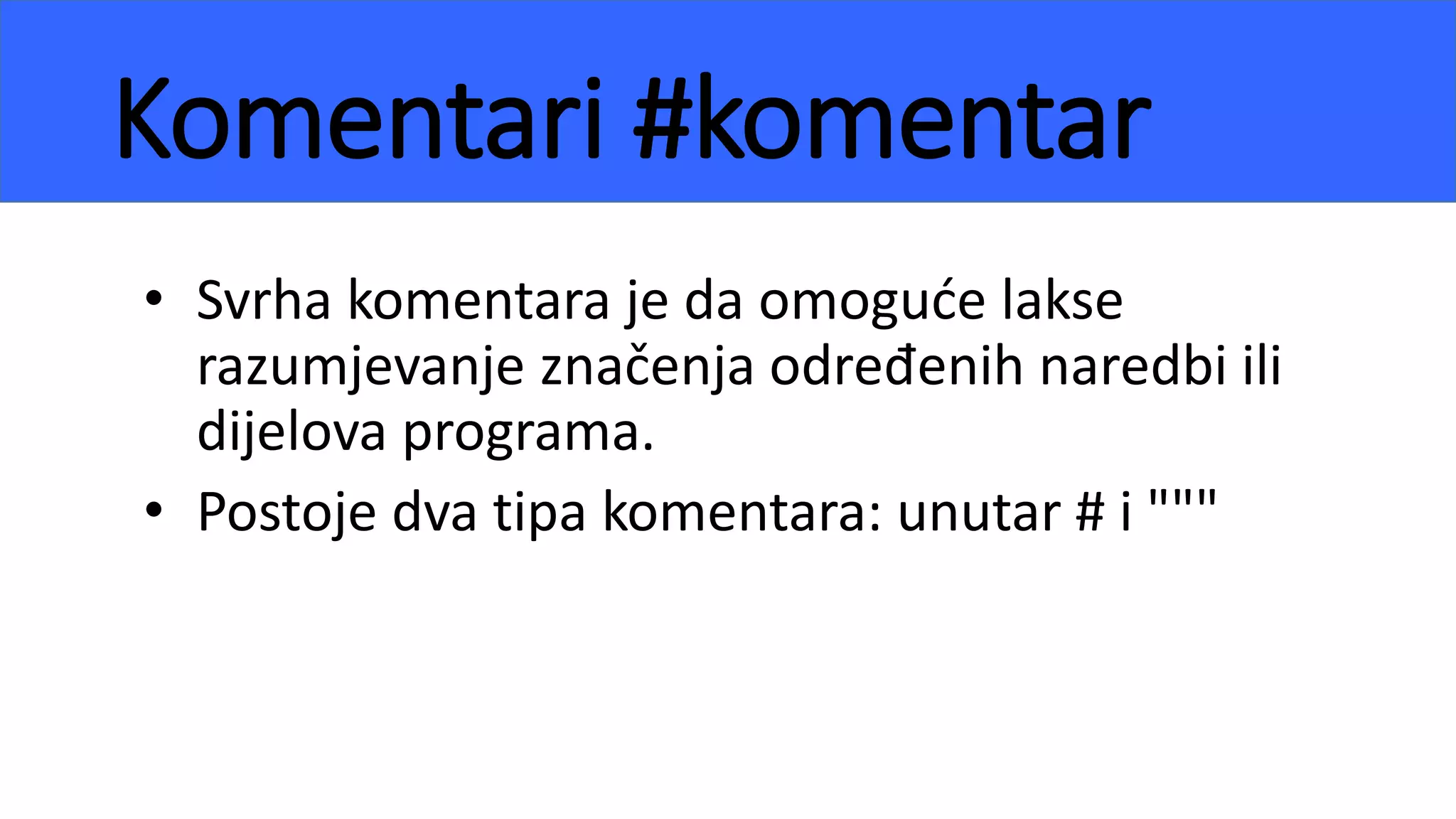Komentari #komentar
• Svrha komentara je da omoguće lakse
razumjevanje značenja određenih naredbi ili
dijelova programa.
• Postoje dva tipa komentara: unutar # i """
 