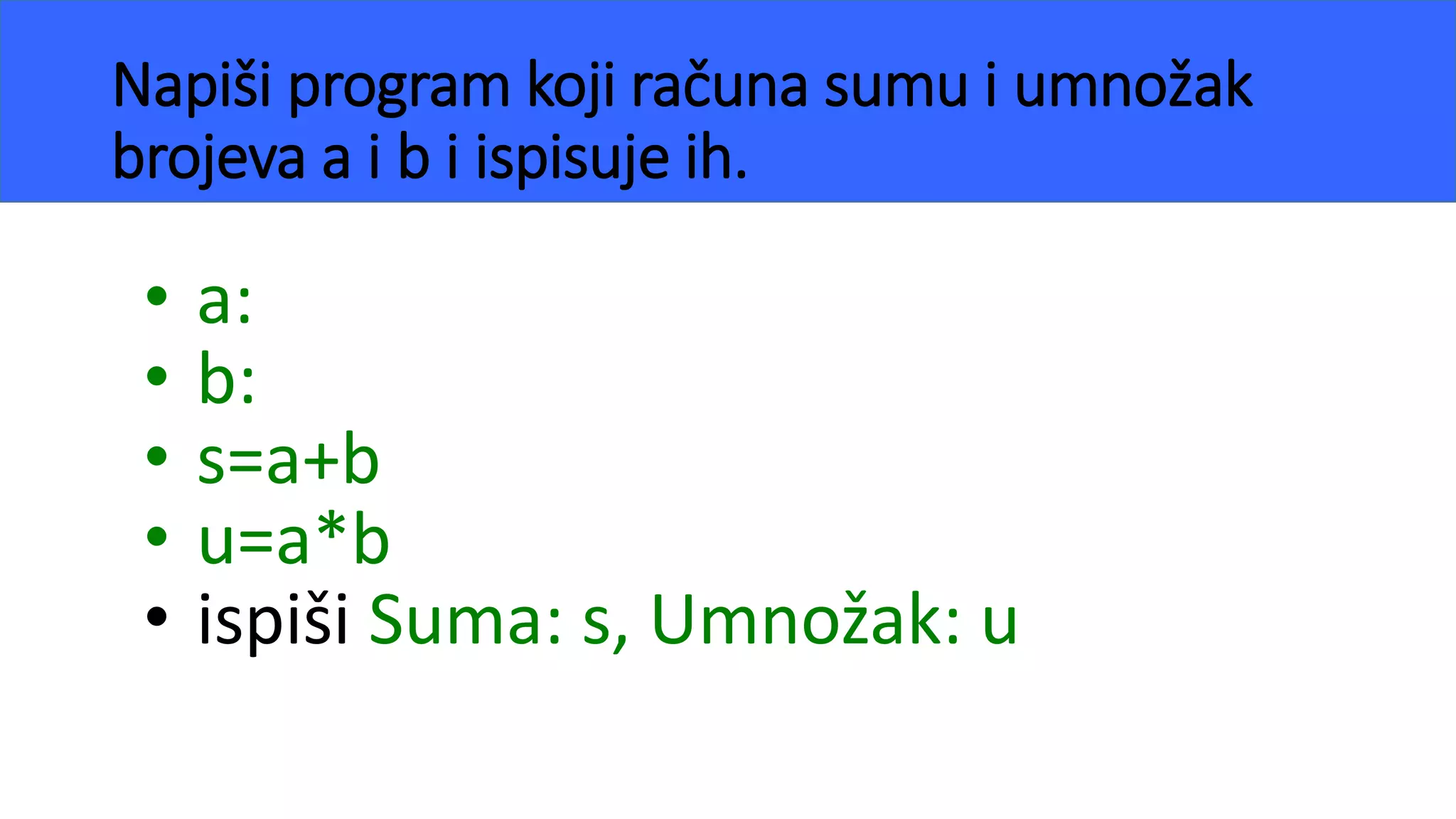 Napiši program koji računa sumu i umnožak
brojeva a i b i ispisuje ih.
• a:
• b:
• s=a+b
• u=a*b
• ispiši Suma: s, Umnožak: u
 
