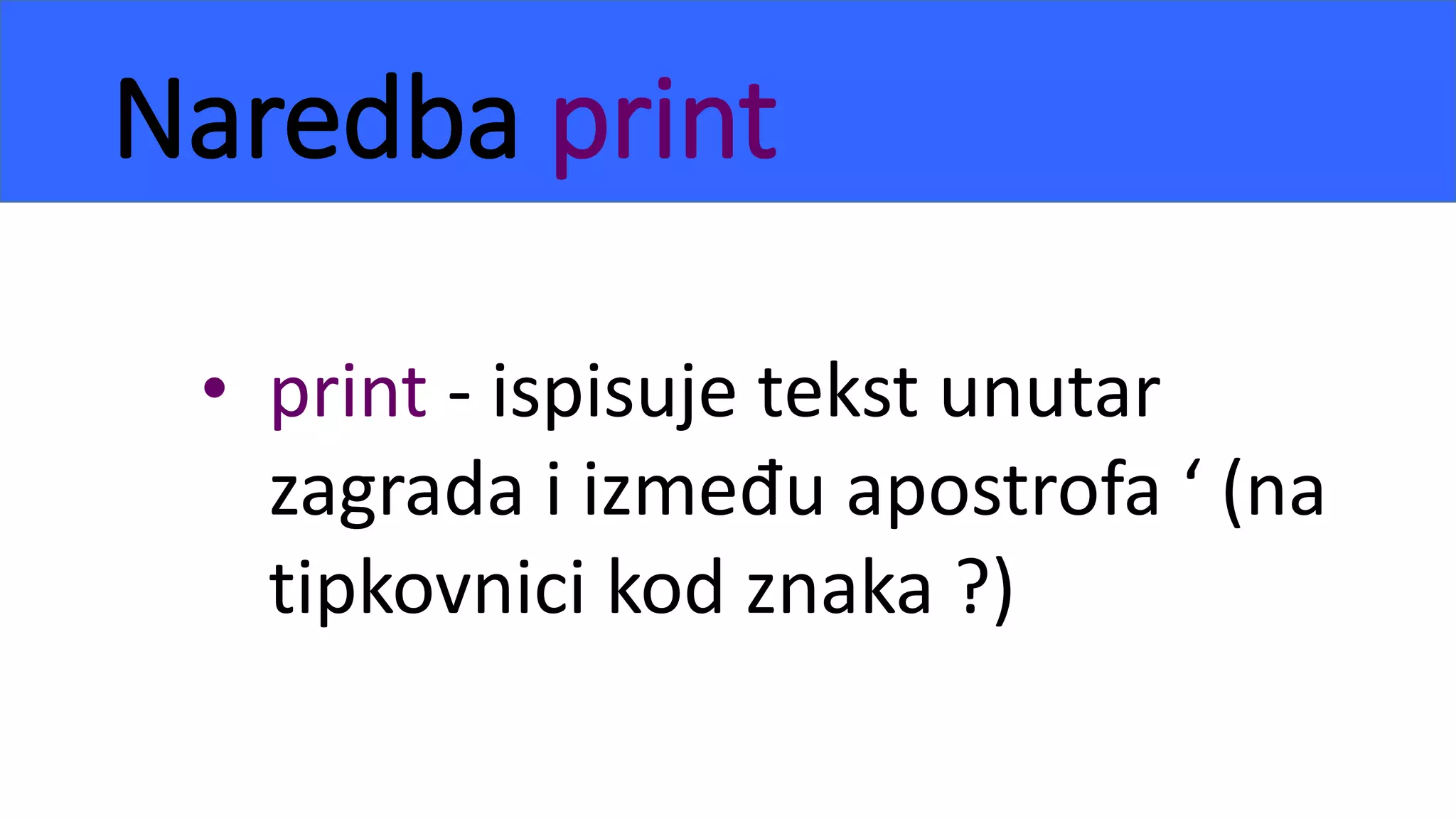 Naredba print
• print - ispisuje tekst unutar
zagrada i između apostrofa ‘ (na
tipkovnici kod znaka ?)
 