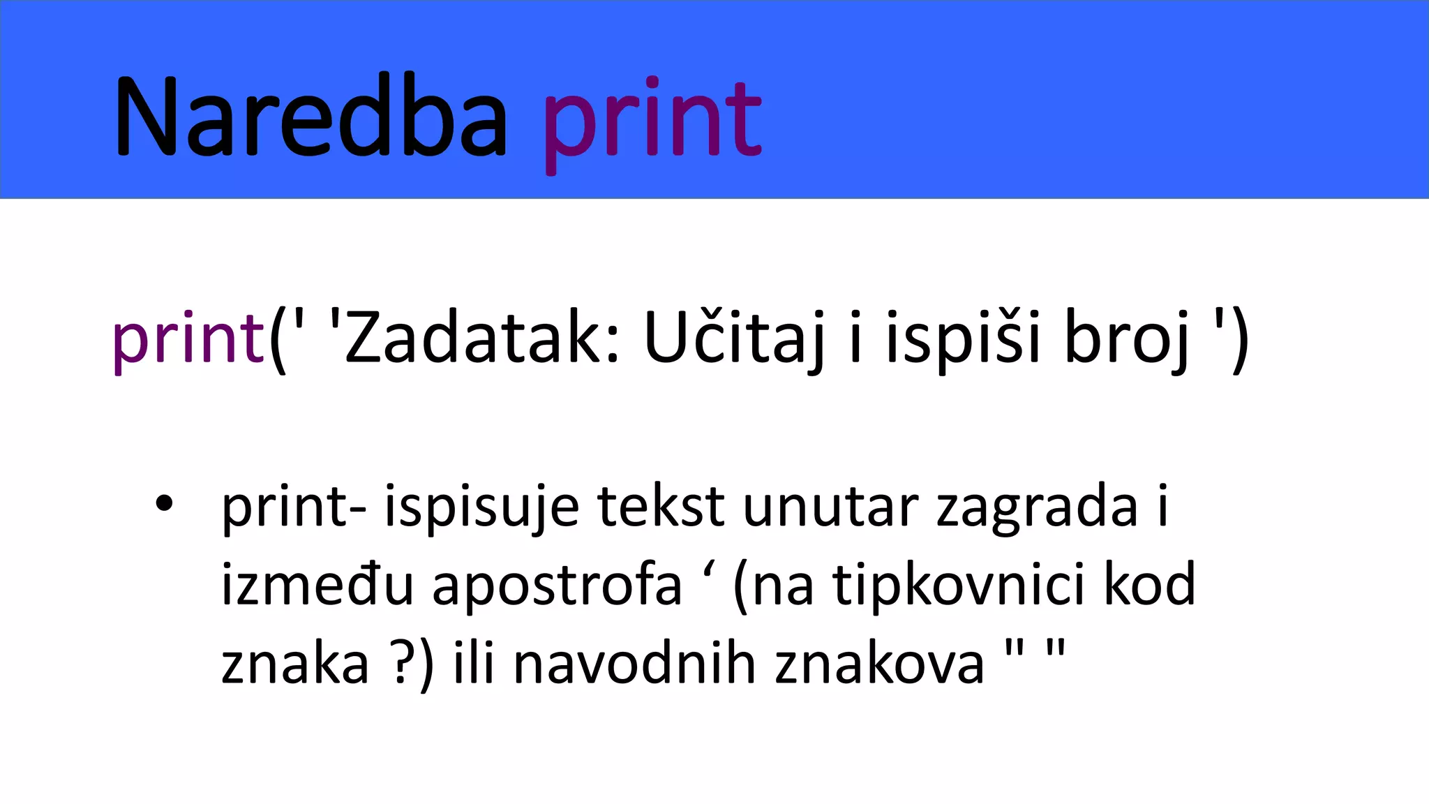 Naredba print
print(' 'Zadatak: Učitaj i ispiši broj ')
• print- ispisuje tekst unutar zagrada i
između apostrofa ‘ (na tipkovnici kod
znaka ?) ili navodnih znakova " "
 