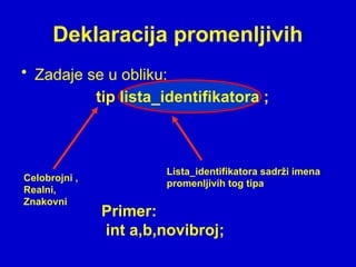 Deklaracija promenljivih
• Zadaje se u obliku:
tip lista_identifikatora ;
Celobrojni ,
Realni,
Znakovni
Lista_identifikatora sadrži imena
promenljivih tog tipa
Primer:
int a,b,novibroj;
 