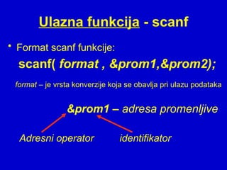 Ulazna funkcija - scanf
• Format scanf funkcije:
scanf( format , &prom1,&prom2);
format – je vrsta konverzije koja se obavlja pri ulazu podataka
&prom1 – adresa promenljive
Adresni operator identifikator
 