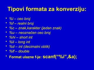 Tipovi formata za konverziju:
• %i – ceo broj
• %f – realni broj
• %c – znak,karakter (jedan znak)
• %u – neoznačen ceo broj
• %hi – short int
• %li – long int
• %d – int (decimalni oblik)
• %lf – double
• Format ulazne f-je: scanf(“%i”,&a);
 