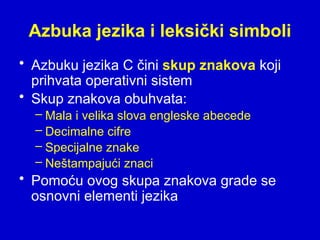 Azbuka jezika i leksički simboli
• Azbuku jezika C čini skup znakova koji
prihvata operativni sistem
• Skup znakova obuhvata:
– Mala i velika slova engleske abecede
– Decimalne cifre
– Specijalne znake
– Neštampajući znaci
• Pomoću ovog skupa znakova grade se
osnovni elementi jezika
 