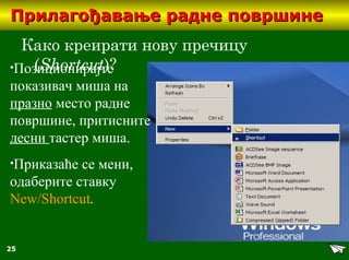 25
Прилагођавање радне површинеПрилагођавање радне површине
Како креирати нову пречицу
(Shortcut)?•Позиционирајте
показивач миша на
празно место радне
површине, притисните
десни тастер миша.
•Приказаће се мени,
одаберите ставку
New/Shortcut.
 