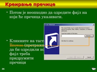 26
KKреирање пречицереирање пречице
• Потом је неопходно да одредите фајл на
који ће пречица указивати.
• Кликните на тастер
Browse (претражи)
да би одредили који
фајл треба
придружити
пречици
 