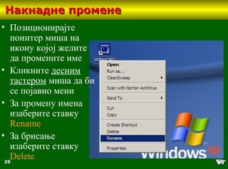 29
НакнаднНакнаднee променпроменee
• Позиционирајте
поинтер миша на
икону којој желите
да промените име
• Кликните десним
тастером миша да би
се појавио мени
• За промену имена
изаберите ставку
Rename
• За брисање
изаберите ставку
Delete
 