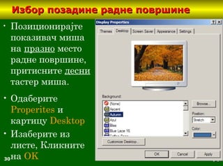 30
Избор позадине радне површинеИзбор позадине радне површине
• Позиционирајте
показивач миша
на празно место
радне површине,
притисните десни
тастер миша.
• Одаберите
Properites и
картицу Desktop
• Изаберите из
листе, Кликните
на OK
 